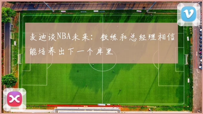 麦迪谈NBA未来：教练和总经理相信能培养出下一个库里